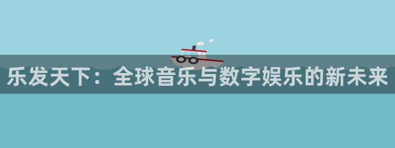 亿万28官网登录注册失败怎么回事：乐发天下：全球音乐与数字娱乐的新未来