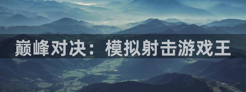 广东亿万28电子科技有限公司 联系电话：巅峰对决：模拟射击游戏王