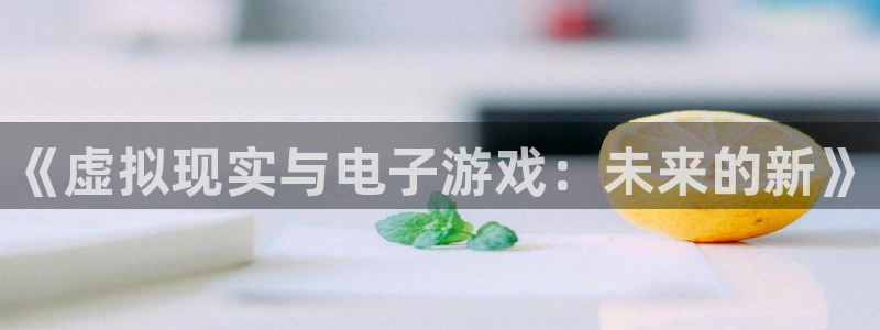 亿万28官网的奇趣腾讯是真的吗知乎：《虚拟现实与电子游戏：未来的新》