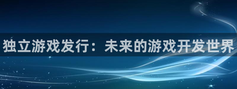亿万28集团公司怎么样：独立游戏发行：未来的游戏开发世界