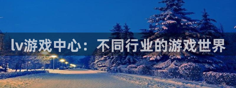 亿万28官网注册方法有哪些软件：lv游戏中心：不同行业的游戏世界