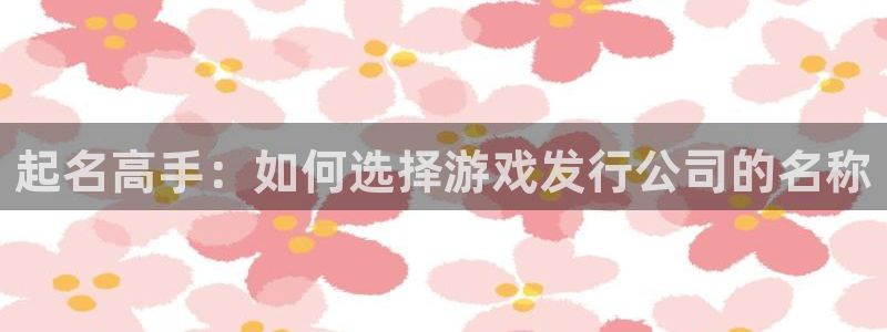 亿万28官网平台代理条件：起名高手：如何选择游戏发行公司的名称