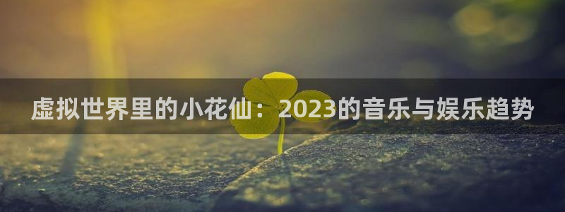 江苏亿万28智得新材料：虚拟世界里的小花仙：2023的音乐与娱乐趋势