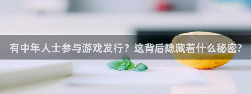 亿万28官网游戏：有中年人士参与游戏发行？这背后隐藏着什么秘密?