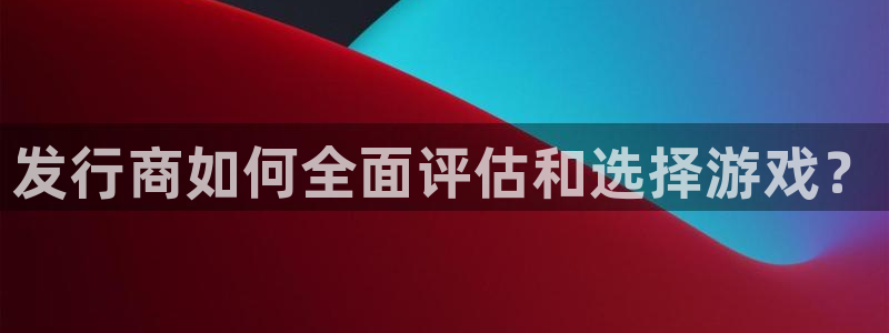 亿万28智邦：发行商如何全面评估和选择游戏？